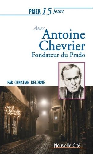 Prier 15 Jours Avec Antoine Chevrier, Fondateur Du Prado