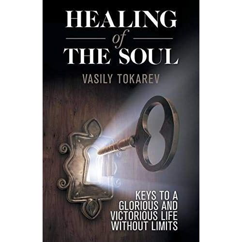 Healing Of The Soul: Keys To A Glorious And Victorious Life Without Limits