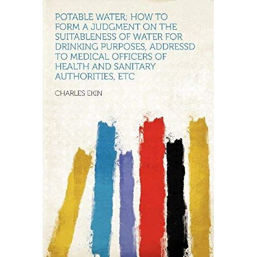 Potable Water; How To Form A Judgment On The Suitableness Of Water For Drinking Purposes, Addressd To Medical Officers Of Health And Sanitary Authorities, Etc