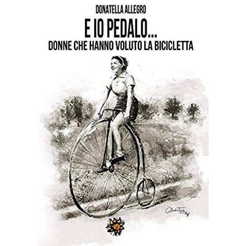 Ed Io Pedalo. Donne Che Hanno Voluto La Bicicletta
