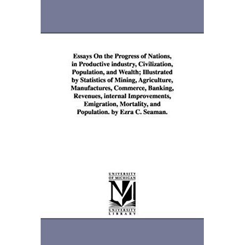 Essays On The Progress Of Nations, In Productive Industry, Civilization, Population, And Wealth; Illustrated By Statistics Of Mining, Agriculture, Man