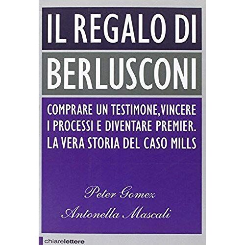 Il Regalo Di Berlusconi. Comprare Un Testimone, Vincere I Processi E Diventare Premier. La Vera Storia Del Caso Mills