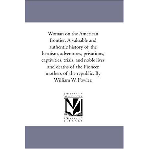 Woman On The American Frontier. A Valuable And Authentic History Of The Heroism, Adventures, Privations, Captivities, Trials, And Noble Lives And Deaths Of The Pioneer Mothers Of The Republic. By William W. Fowler.
