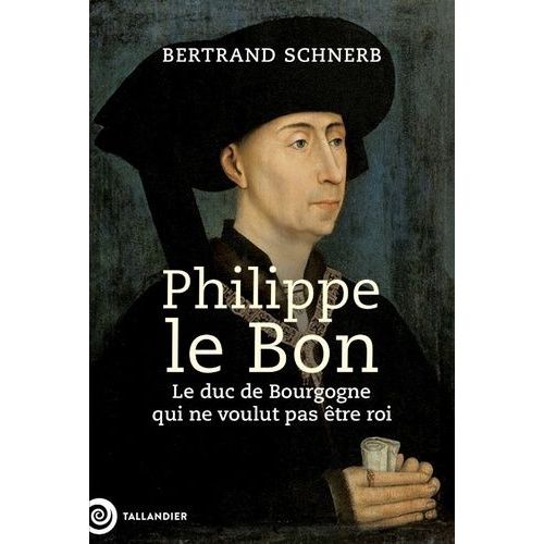 Philippe Le Bon - Le Duc De Bourgogne Qui Ne Voulait Pas Être Roi