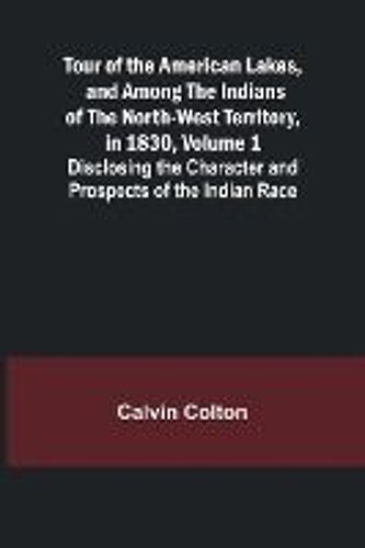 Tour Of The American Lakes, And Among The Indians Of The North-West Territory, In 1830, Volume 1 Disclosing The Character And Prospects Of The Indian Race