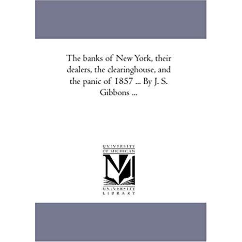 The Banks Of New York, Their Dealers, The Clearing-House, And The Panic Of 1857 ... By J. S. Gibbons ...