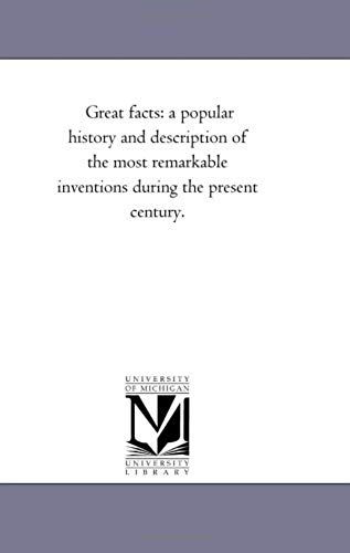 Great Facts: A Popular History And Description Of The Most Remarkable Inventions During The Present Century.