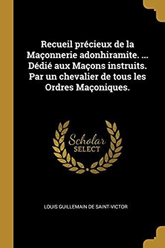 Recueil Précieux De La Maçonnerie Adonhiramite. ... Dédié Aux Maçons Instruits. Par Un Chevalier De Tous Les Ordres Maçoniques.