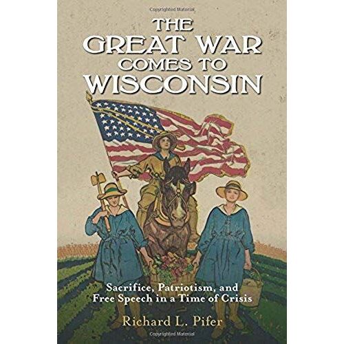 The Great War Comes To Wisconsin: Sacrifice, Patriotism, And Free Speech In A Time Of Crisis