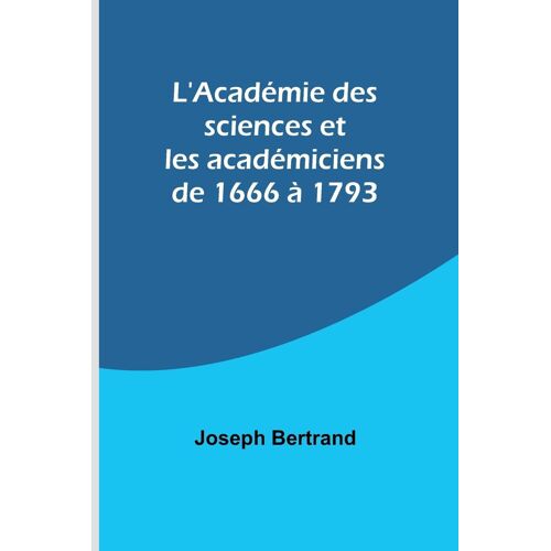 L'académie Des Sciences Et Les Académiciens De 1666 À 1793