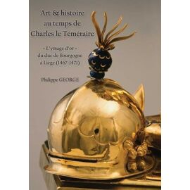Art & Histoire Au Temps De Charles Le Téméraire - L?Ymage D'or' Du Duc De Bourgogne À Liège (1467-1471)