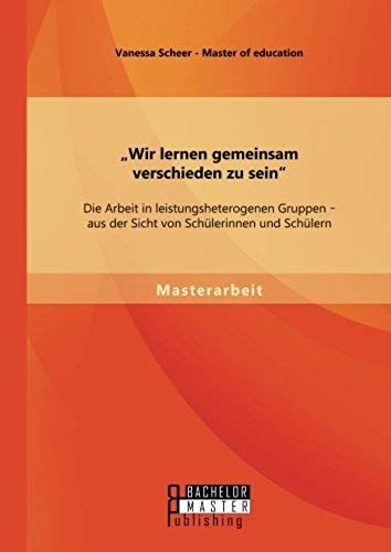Wir Lernen Gemeinsam Verschieden Zu Sein": Die Arbeit In Leistungsheterogenen Gruppen - Aus Der Sicht Von Schülerinnen Und Schülern