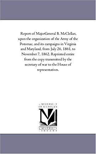 Report Of Major-General B. Mcclellan, Upon The Organization Of The Army Of The Potomac, And Its Campaigns In Virginia And Maryland, From July 26, 1861