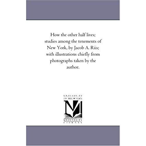 How The Other Half Lives; Studies Among The Tenements Of New York, By Jacob A. Riis; With Illustrations Chiefly From Photographs Taken By The Author.