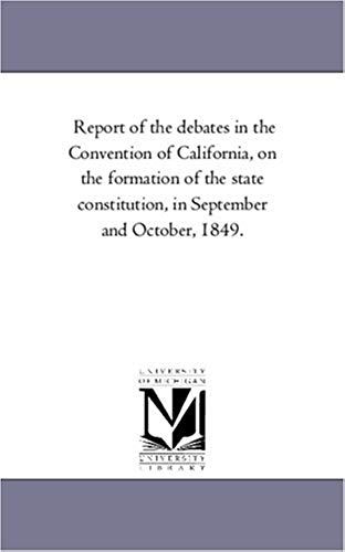 Report Of The Debates In The Convention Of California, On The Formation Of The State Constitution, In September And October, 1849.