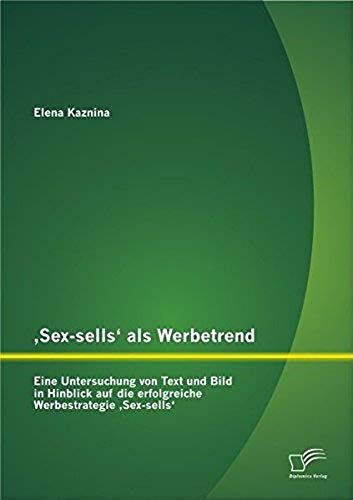 'sex-Sells' Als Werbetrend: Eine Untersuchung Von Text Und Bild In Hinblick Auf Die Erfolgreiche Werbestrategie 'sex-Sells'