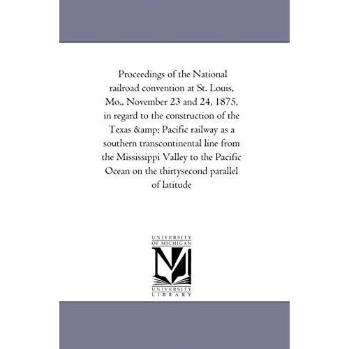 Proceedings Of The National Railroad Convention At St. Louis, Mo., November 23 And 24, 1875, In Regard To The Construction Of The Texas And Pacific Ra