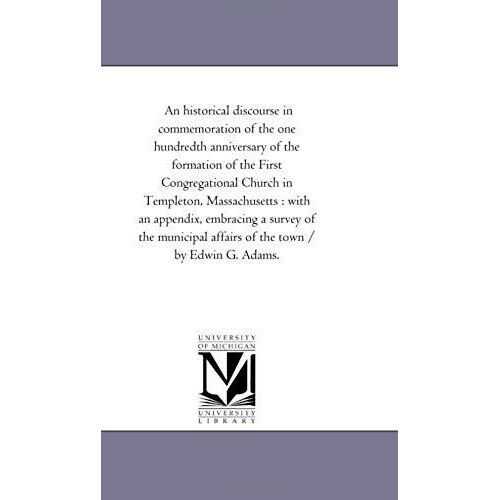 An Historical Discourse In Commemoration Of The One Hundredth Anniversary Of The Formation Of The First Congregational Church In Templeton, Massachuse
