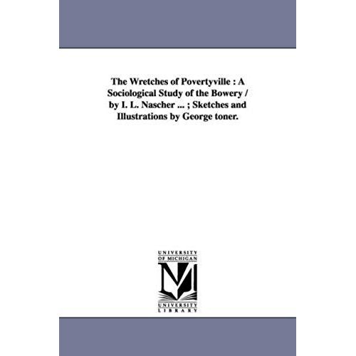 The Wretches Of Povertyville: A Sociological Study Of The Bowery / By I. L. Nascher ...; Sketches And Illustrations By George Toner.