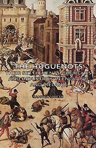 The Huguenots - Their Settlements, Churches And Industries In England And Ireland