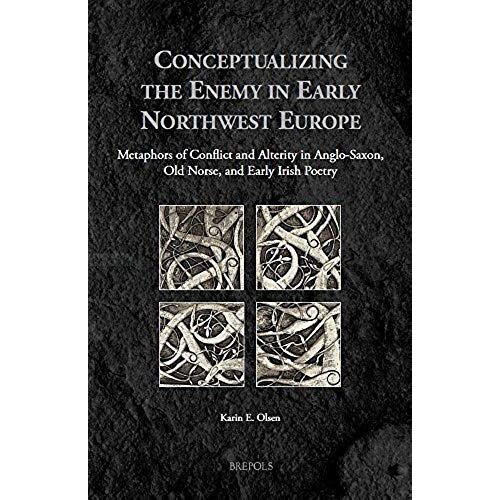 Conceptualizing The Enemy In Early Northwest Europe: Metaphors Of Conflict And Alterity In Anglo-Saxon, Old Norse, And Early Irish Poetry