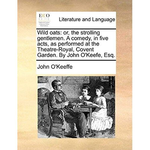 Wild Oats: Or, The Strolling Gentlemen. A Comedy, In Five Acts, As Performed At The Theatre-Royal, Covent Garden. By John O'keefe