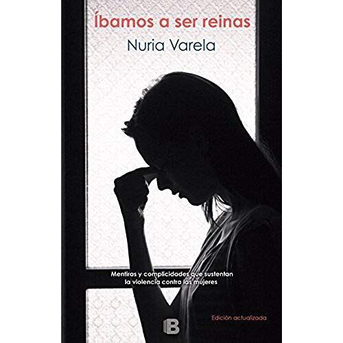 Íbamos A Ser Reinas : Mentiras Y Complicidades Que Sustentan La Violencia Contra Las Mujeres