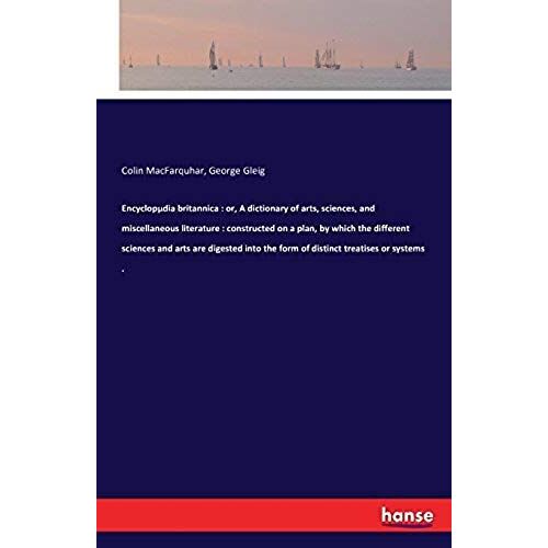 Encyclopµdia Britannica : Or, A Dictionary Of Arts, Sciences, And Miscellaneous Literature : Constructed On A Plan, By Which The Different Sciences And Arts Are Digested Into The Form Of Distinct Treatises Or Systems .
