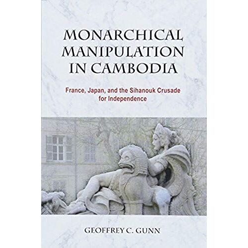 Monarchical Manipulation In Cambodia: France, Japan, And The Sihanouk Crusade For Independence
