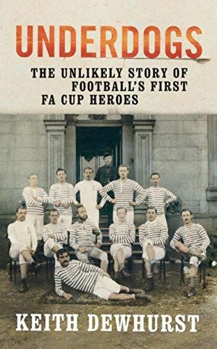 Underdogs: He Unlikely Story Of Football's First Fa Cup Heroes