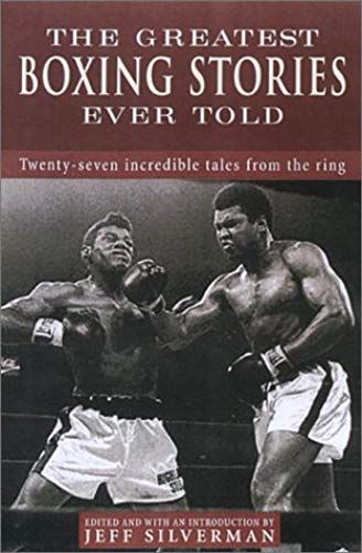 The Greatest Boxing Stories Ever Told: Thirty-Six Incredible Tales From The Ring