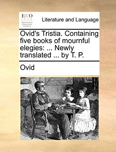 Ovid's Tristia. Containing Five Books Of Mournful Elegies: ... Newly Translated ... By T. P.