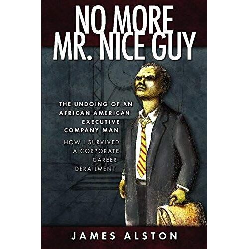 No More Mr. Nice Guy: The Undoing Of An African American How I Survived A Corporate Career Derailment