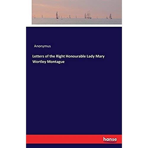 Letters Of The Right Honourable Lady Mary Wortley Montague