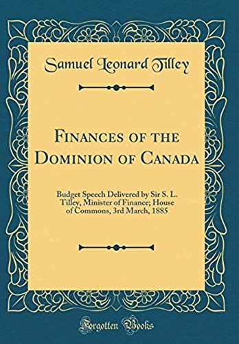 Finances Of The Dominion Of Canada: Budget Speech Delivered By Sir S. L. Tilley, Minister Of Finance; House Of Commons, 3rd March, 1885 (Classic Reprint)