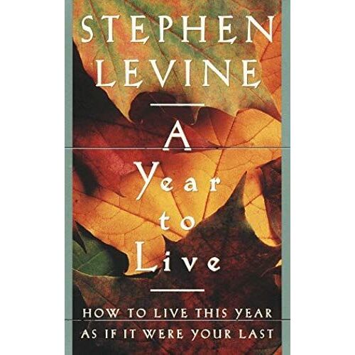 A Year To Live : How To Live This Year As If It Were Your Last