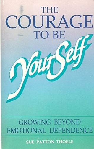 The Courage To Be Yourself: A Woman's Guide To Growing Beyond Emotional Dependence