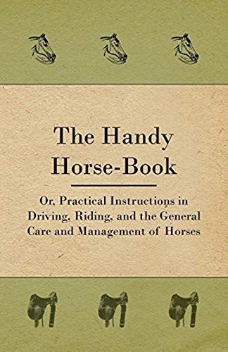 The Handy Horse-Book; Or, Practical Instructions In Driving, Riding, And The General Care And Management Of Horses