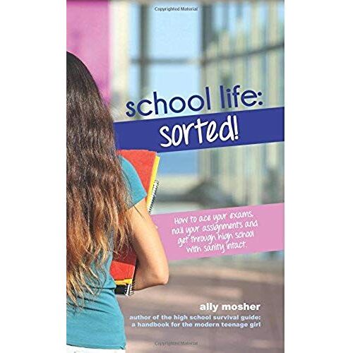 School Life: Sorted!: How To Ace Your Exams, Nail Your Assignments And Get Through High School With Sanity Intact.