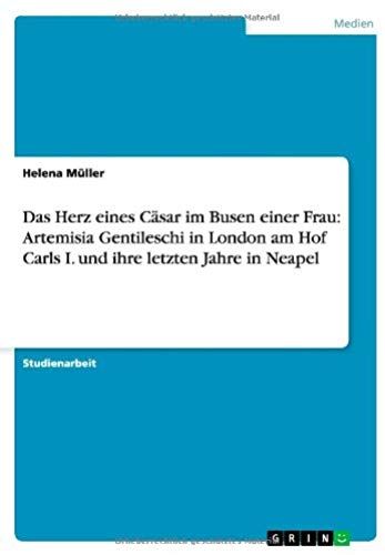 Das Herz Eines Cäsar Im Busen Einer Frau: Artemisia Gentileschi In London Am Hof Carls I. Und Ihre Letzten Jahre In Neapel
