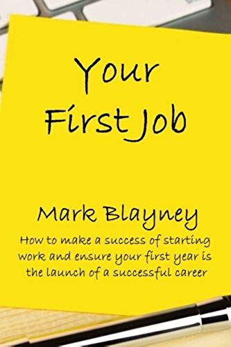 Your First Job: How To Make A Success Of Starting Work And Make Your First Year The Launch Of A Successful Career