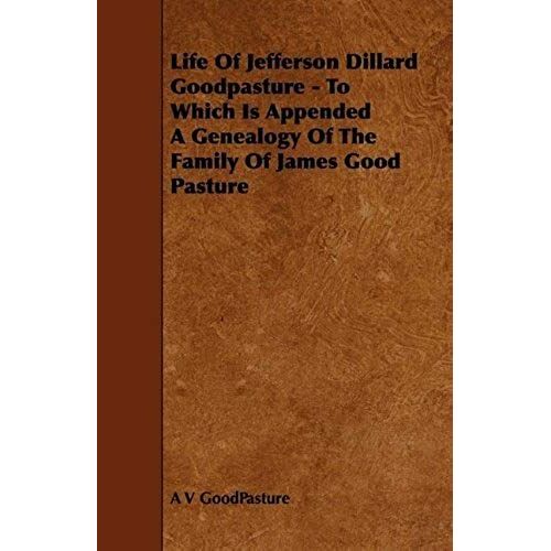 Life Of Jefferson Dillard Goodpasture - To Which Is Appended A Genealogy Of The Family Of James Good Pasture