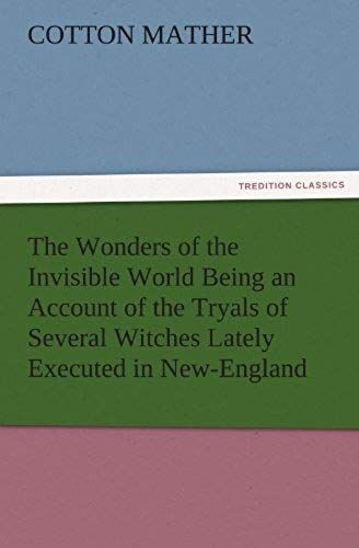 The Wonders Of The Invisible World Being An Account Of The Tryals Of Several Witches Lately Executed In New-England, To Which Is Added A Farther Account Of The Tryals Of The New-England Witches
