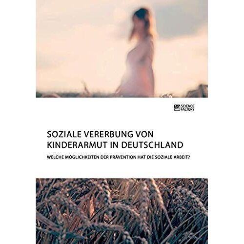 Soziale Vererbung Von Kinderarmut In Deutschland. Welche Möglichkeiten Der Prävention Hat Die Soziale Arbeit?