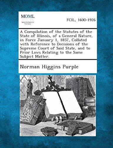 A Compilation Of The Statutes Of The State Of Illinois, Of A General Nature, In Force January 1, 1857, Collated With Reference To Decisions Of The S