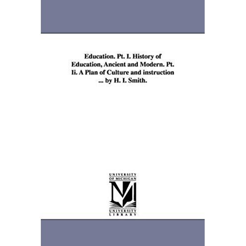 Education. Pt. I. History Of Education, Ancient And Modern. Pt. Ii. A Plan Of Culture And Instruction ... By H. I. Smith.