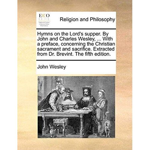 Hymns On The Lord's Supper. By John And Charles Wesley, ... With A Preface, Concerning The Christian Sacrament And Sacrifice. Extracted From Dr. Brevi