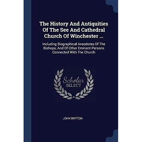 The History And Antiquities Of The See And Cathedral Church Of Winchester ...