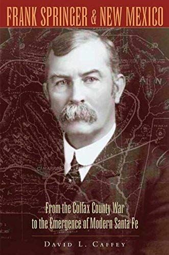 Frank Springer And New Mexico: From The Colfax County War To The Emergence Of Modern Santa Fe