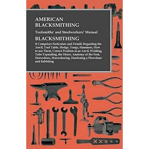 American Blacksmithing, Toolsmiths' And Steelworkers' Manual - It Comprises Particulars And Details Regarding